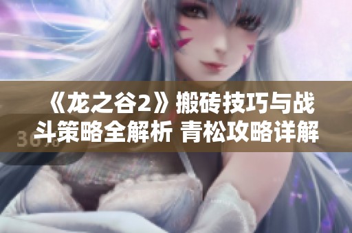 《龙之谷2》搬砖技巧与战斗策略全解析 青松攻略详解