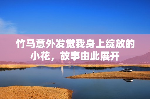 竹马意外发觉我身上绽放的小花，故事由此展开