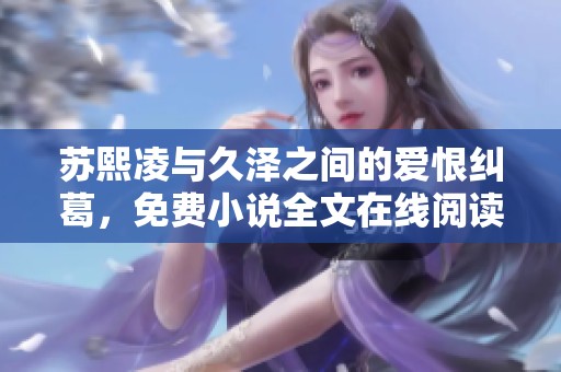 苏熙凌与久泽之间的爱恨纠葛，免费小说全文在线阅读分享