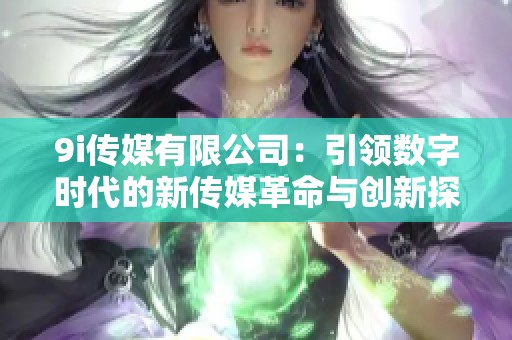 9i传媒有限公司：引领数字时代的新传媒革命与创新探索