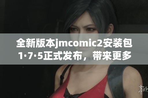 全新版本jmcomic2安装包1·7·5正式发布，带来更多精彩功能