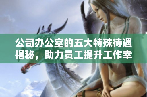 公司办公室的五大特殊待遇揭秘，助力员工提升工作幸福感