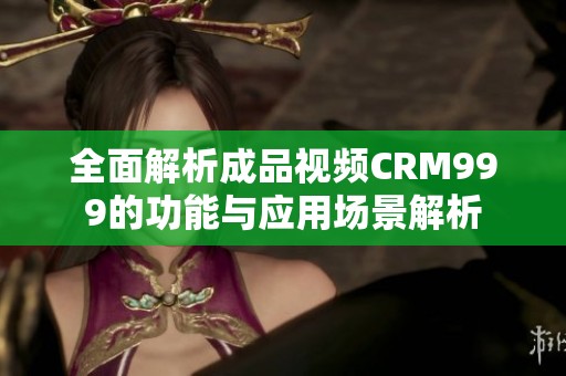 全面解析成品视频CRM999的功能与应用场景解析
