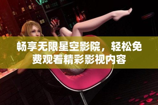 畅享无限星空影院，轻松免费观看精彩影视内容