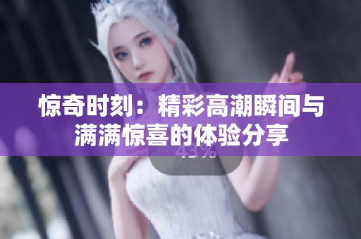 惊奇时刻：精彩高潮瞬间与满满惊喜的体验分享