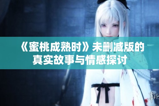 《蜜桃成熟时》未删减版的真实故事与情感探讨