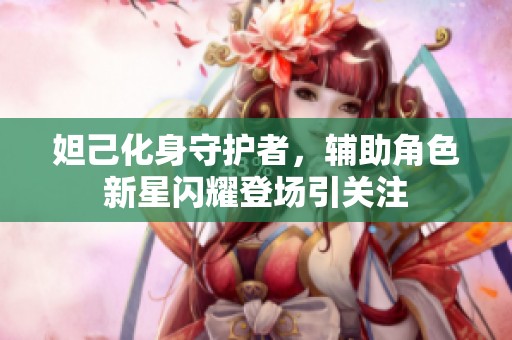 妲己化身守护者，辅助角色新星闪耀登场引关注