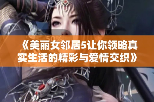 《美丽女邻居5让你领略真实生活的精彩与爱情交织》
