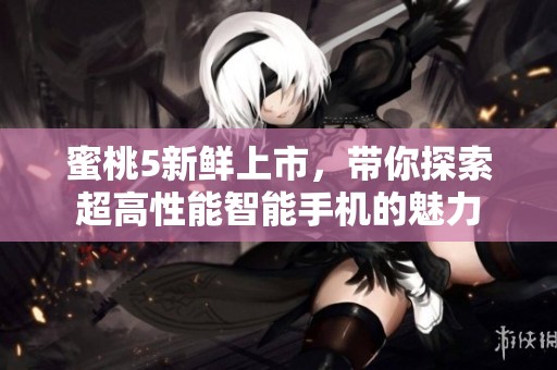 蜜桃5新鲜上市，带你探索超高性能智能手机的魅力