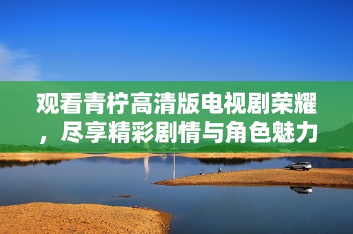 观看青柠高清版电视剧荣耀，尽享精彩剧情与角色魅力