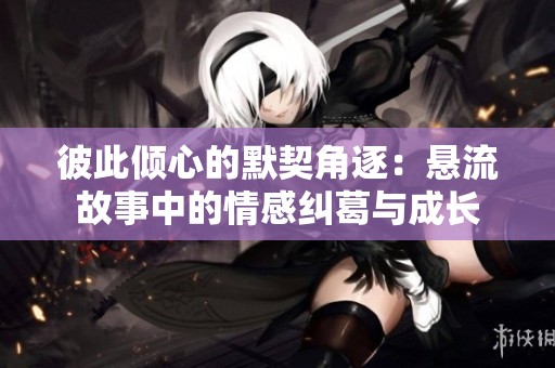 彼此倾心的默契角逐：悬流故事中的情感纠葛与成长