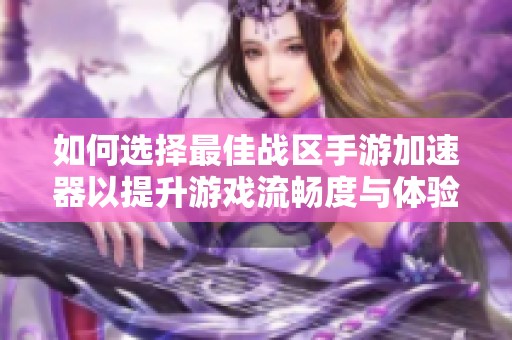 如何选择最佳战区手游加速器以提升游戏流畅度与体验