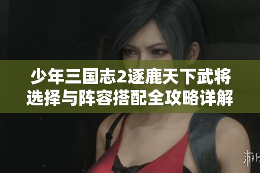 少年三国志2逐鹿天下武将选择与阵容搭配全攻略详解