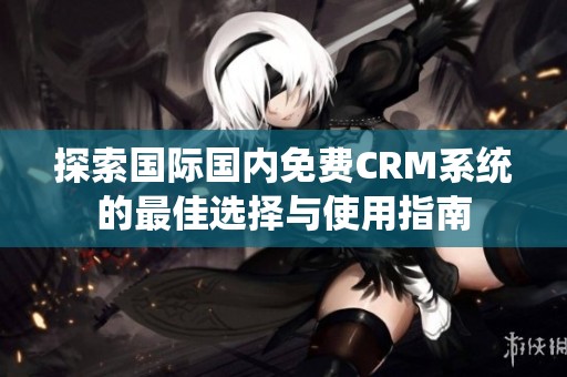 探索国际国内免费CRM系统的最佳选择与使用指南