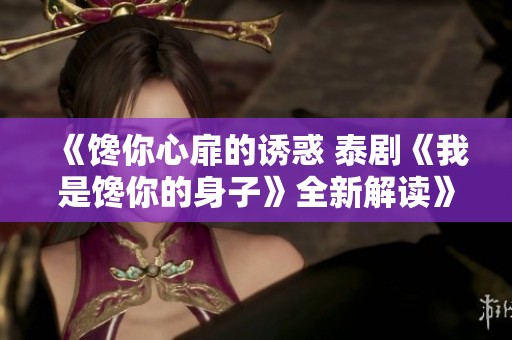 《馋你心扉的诱惑 泰剧《我是馋你的身子》全新解读》