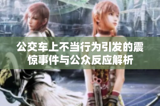 公交车上不当行为引发的震惊事件与公众反应解析