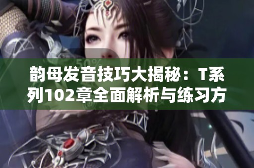 韵母发音技巧大揭秘：T系列102章全面解析与练习方法