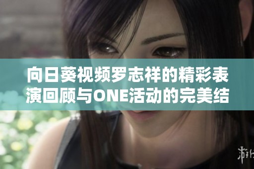 向日葵视频罗志祥的精彩表演回顾与ONE活动的完美结合