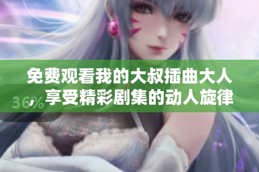 免费观看我的大叔插曲大人，享受精彩剧集的动人旋律与故事