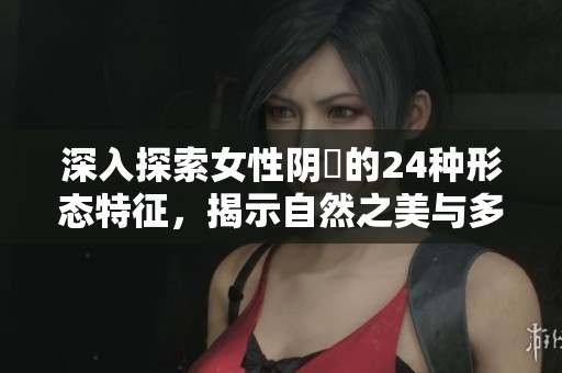 深入探索女性阴脣的24种形态特征，揭示自然之美与多样性