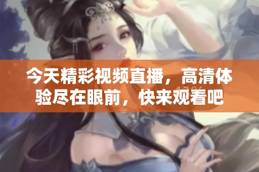 今天精彩视频直播，高清体验尽在眼前，快来观看吧