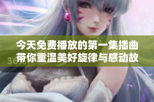 今天免费播放的第一集插曲带你重温美好旋律与感动故事