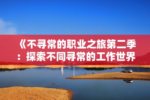 《不寻常的职业之旅第二季：探索不同寻常的工作世界》