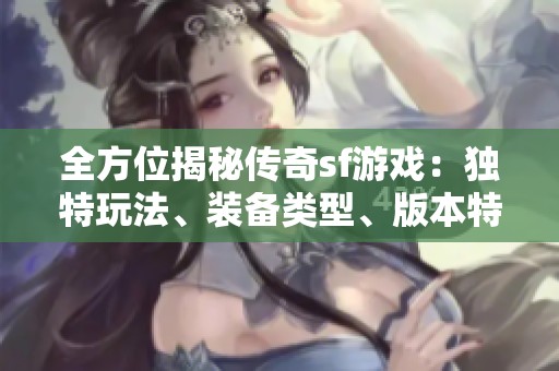 全方位揭秘传奇sf游戏：独特玩法、装备类型、版本特色及门派介绍详解