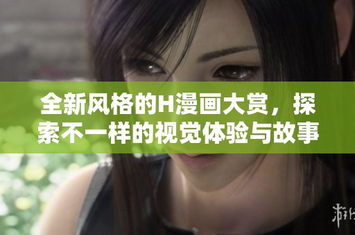 全新风格的H漫画大赏，探索不一样的视觉体验与故事魅力