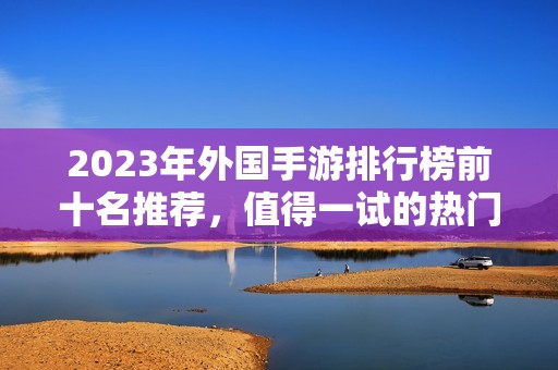 2023年外国手游排行榜前十名推荐，值得一试的热门游戏精选