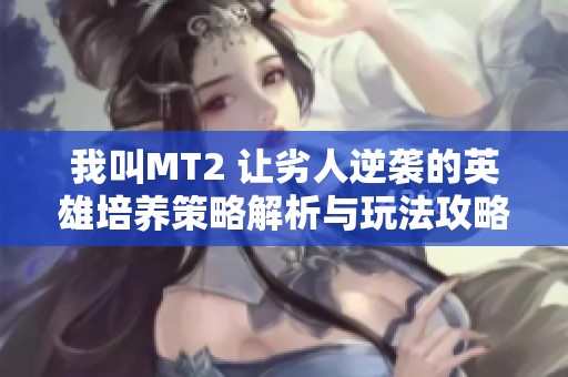 我叫MT2 让劣人逆袭的英雄培养策略解析与玩法攻略