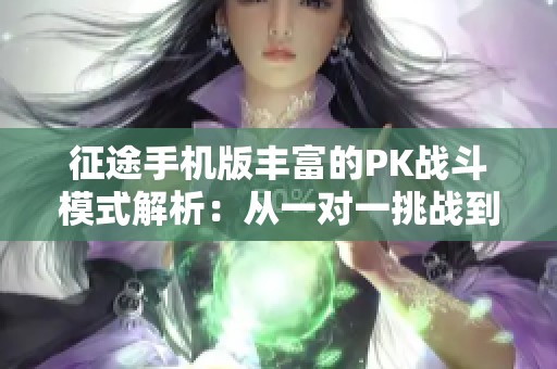 征途手机版丰富的PK战斗模式解析：从一对一挑战到团队对抗全方位探讨