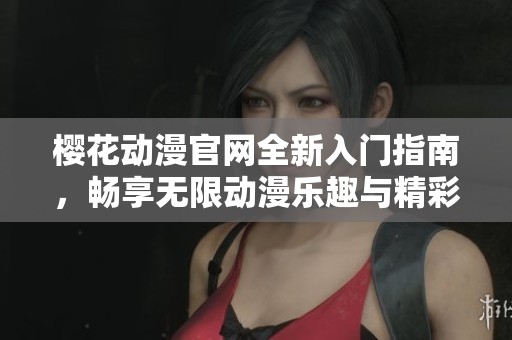 樱花动漫官网全新入门指南，畅享无限动漫乐趣与精彩内容