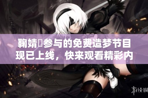 鞠婧祎参与的免费造梦节目现已上线，快来观看精彩内容