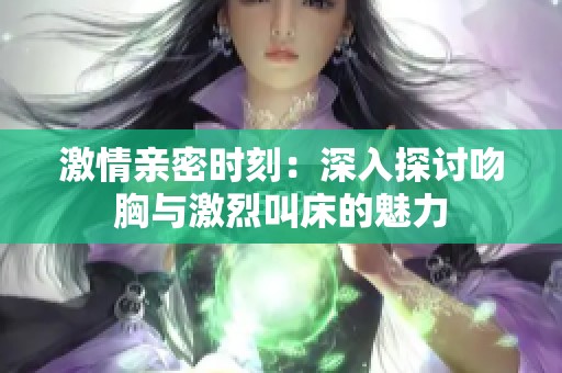 激情亲密时刻：深入探讨吻胸与激烈叫床的魅力