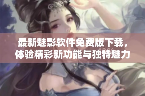 最新魅影软件免费版下载，体验精彩新功能与独特魅力