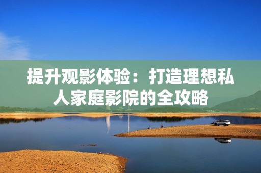 提升观影体验：打造理想私人家庭影院的全攻略
