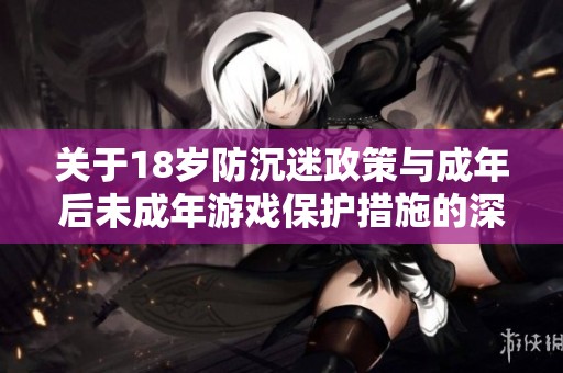 关于18岁防沉迷政策与成年后未成年游戏保护措施的深度解读