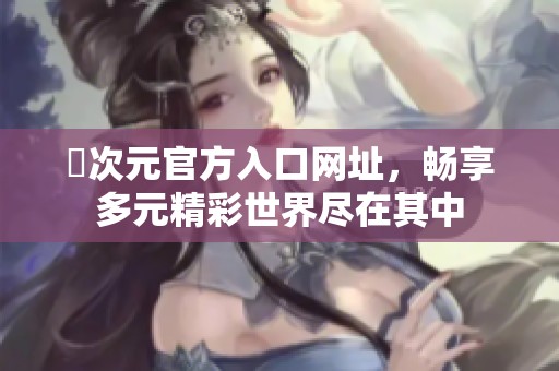囧次元官方入口网址，畅享多元精彩世界尽在其中