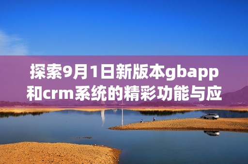 探索9月1日新版本gbapp和crm系统的精彩功能与应用