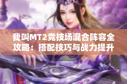 我叫MT2竞技场混合阵容全攻略：搭配技巧与战力提升秘籍大揭秘