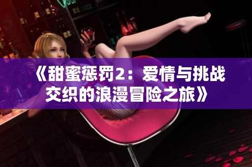 《甜蜜惩罚2：爱情与挑战交织的浪漫冒险之旅》