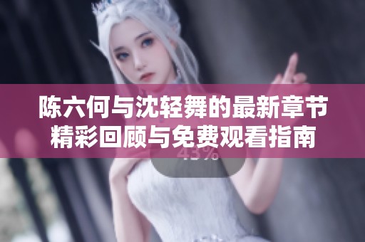 陈六何与沈轻舞的最新章节精彩回顾与免费观看指南