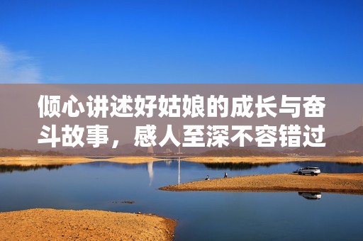 倾心讲述好姑娘的成长与奋斗故事，感人至深不容错过