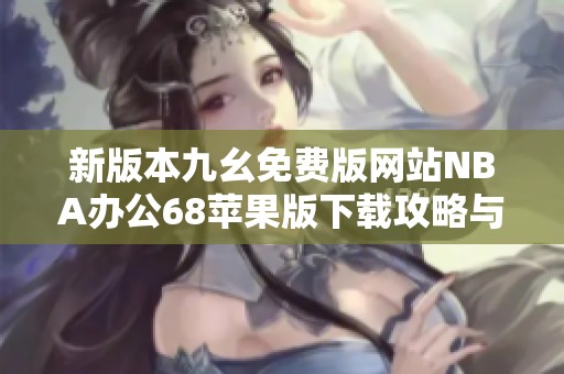 新版本九幺免费版网站NBA办公68苹果版下载攻略与体验分享