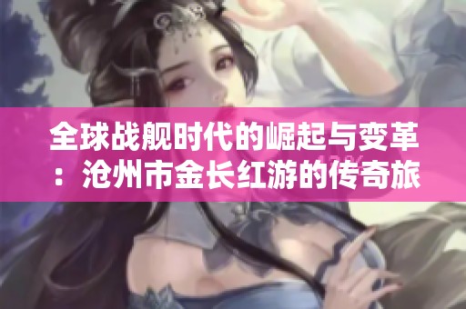 全球战舰时代的崛起与变革：沧州市金长红游的传奇旅程