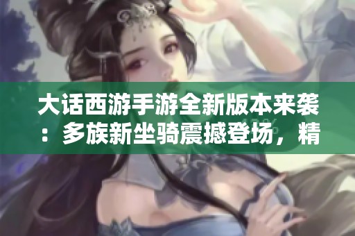 大话西游手游全新版本来袭：多族新坐骑震撼登场，精彩纷呈！