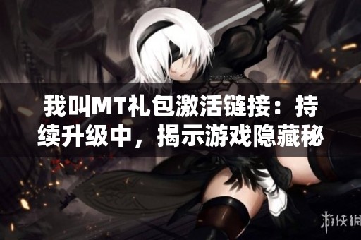 我叫MT礼包激活链接：持续升级中，揭示游戏隐藏秘密与乐趣