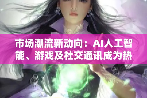 市场潮流新动向：AI人工智能、游戏及社交通讯成为热点领域