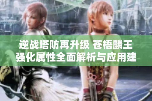 逆战塔防再升级 苍梧麟王强化属性全面解析与应用建议